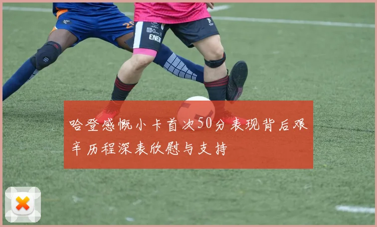 哈登感慨小卡首次50分表现背后艰辛历程深表欣慰与支持