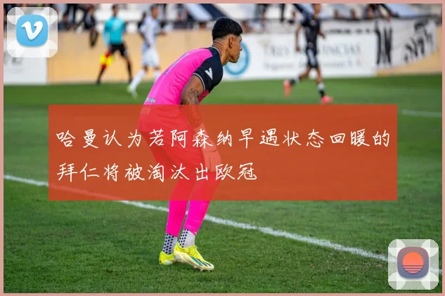 哈曼认为若阿森纳早遇状态回暖的拜仁将被淘汰出欧冠
