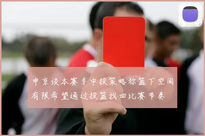 申京谈本赛季中投策略称篮下空间有限希望通过投篮找回比赛节奏