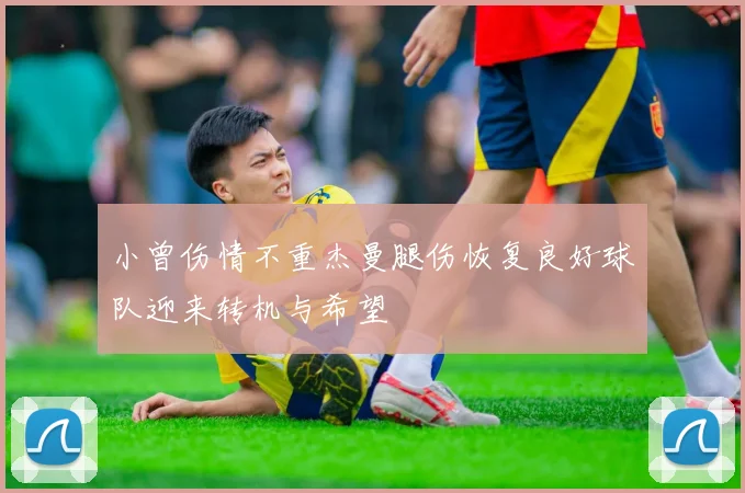 小曾伤情不重杰曼腿伤恢复良好球队迎来转机与希望