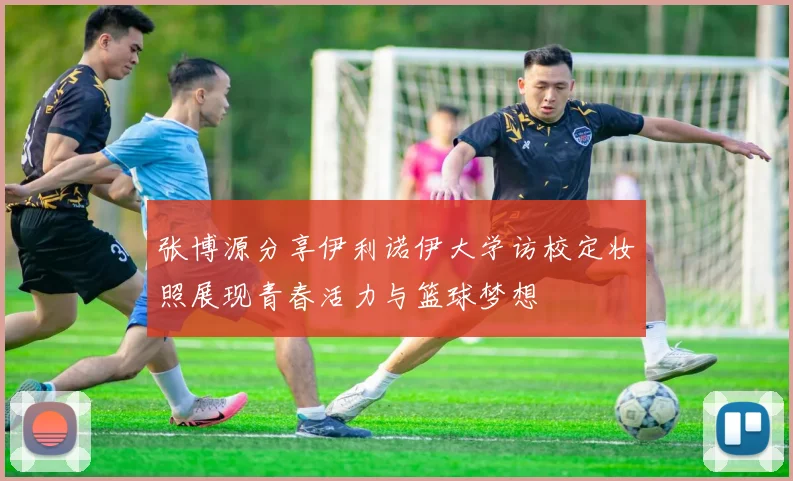 张博源分享伊利诺伊大学访校定妆照展现青春活力与篮球梦想