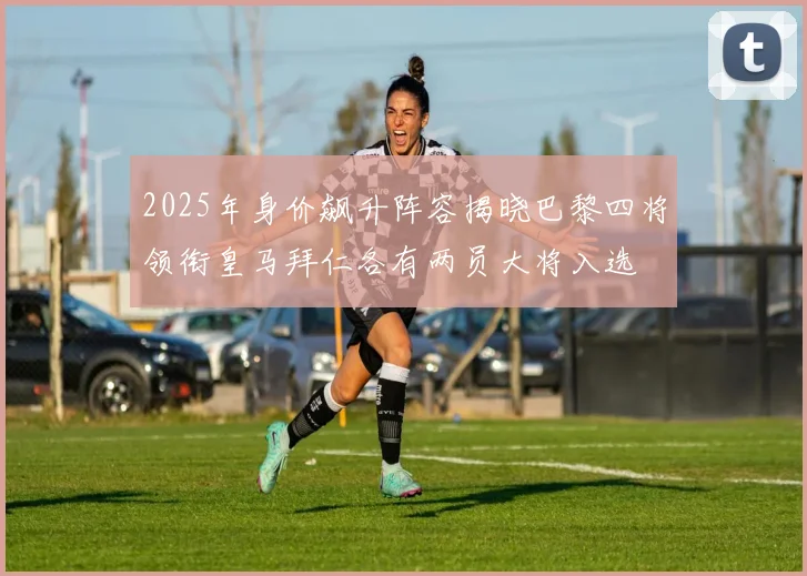 2025年身价飙升阵容揭晓巴黎四将领衔皇马拜仁各有两员大将入选