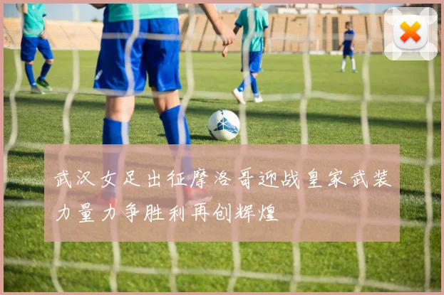 武汉女足出征摩洛哥迎战皇家武装力量力争胜利再创辉煌