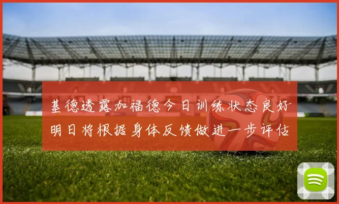 基德透露加福德今日训练状态良好明日将根据身体反馈做进一步评估