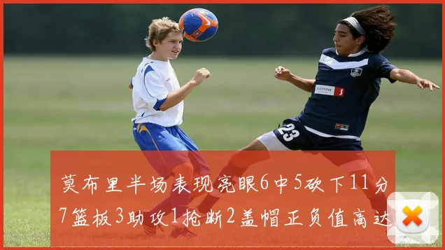 莫布里半场表现亮眼6中5砍下11分7篮板3助攻1抢断2盖帽正负值高达13