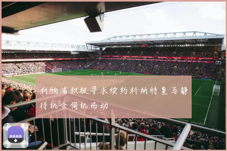 利物浦积极寻求续约科纳特皇马静待机会伺机而动