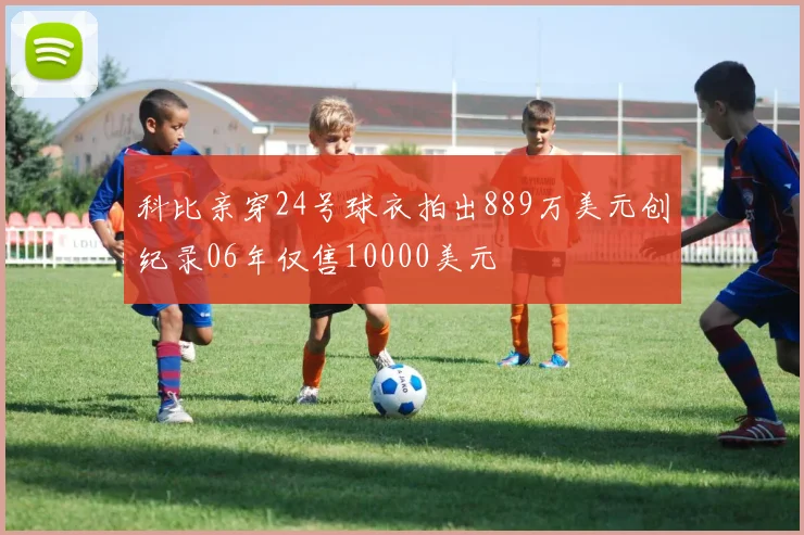 科比亲穿24号球衣拍出889万美元创纪录06年仅售10000美元