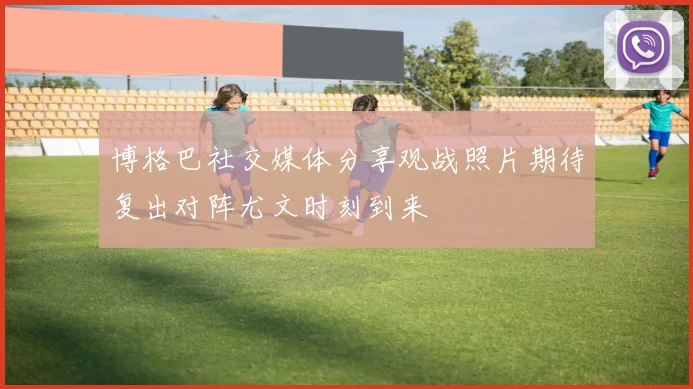 博格巴社交媒体分享观战照片期待复出对阵尤文时刻到来