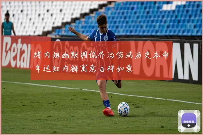 烤肉姐幽默调侃乔治伤病历史本命年送红内裤寓意吉祥如意