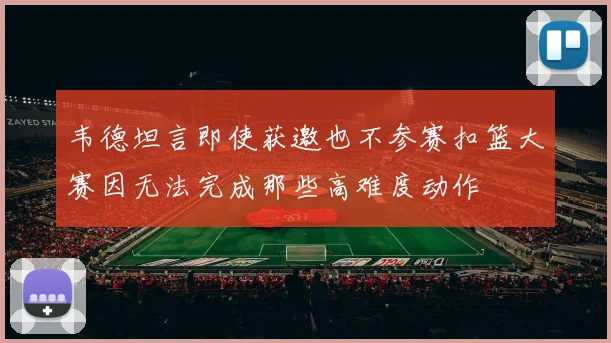 韦德坦言即使获邀也不参赛扣篮大赛因无法完成那些高难度动作