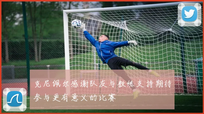 克尼佩尔感谢队友与教练支持期待参与更有意义的比赛