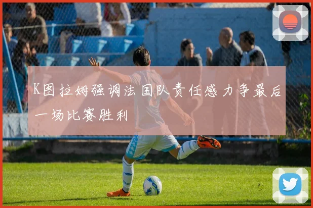K图拉姆强调法国队责任感力争最后一场比赛胜利