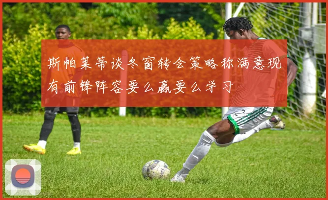 斯帕莱蒂谈冬窗转会策略称满意现有前锋阵容要么赢要么学习
