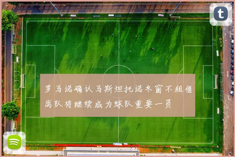 罗马诺确认马斯坦托诺冬窗不租借离队将继续成为球队重要一员