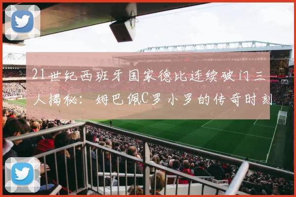 21世纪西班牙国家德比连续破门三人揭秘：姆巴佩C罗小罗的传奇时刻