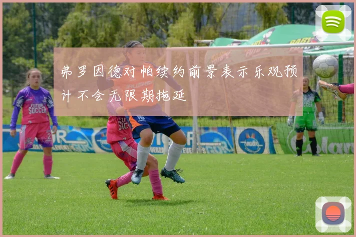弗罗因德对帕续约前景表示乐观预计不会无限期拖延