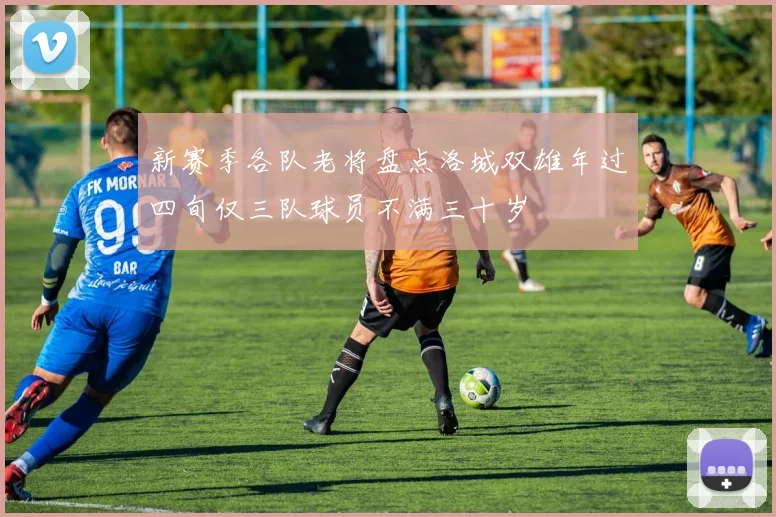 新赛季各队老将盘点洛城双雄年过四旬仅三队球员不满三十岁