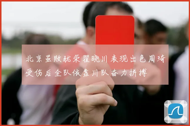 北京虽败犹荣翟晓川表现出色周琦受伤后全队依靠川队奋力拼搏