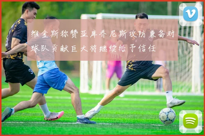 维金斯称赞亚库乔尼斯攻防兼备对球队贡献巨大将继续给予信任