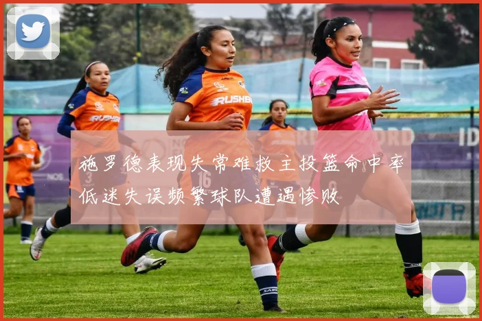 施罗德表现失常难救主投篮命中率低迷失误频繁球队遭遇惨败