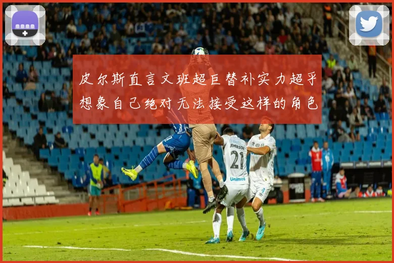 皮尔斯直言文班超巨替补实力超乎想象自己绝对无法接受这样的角色