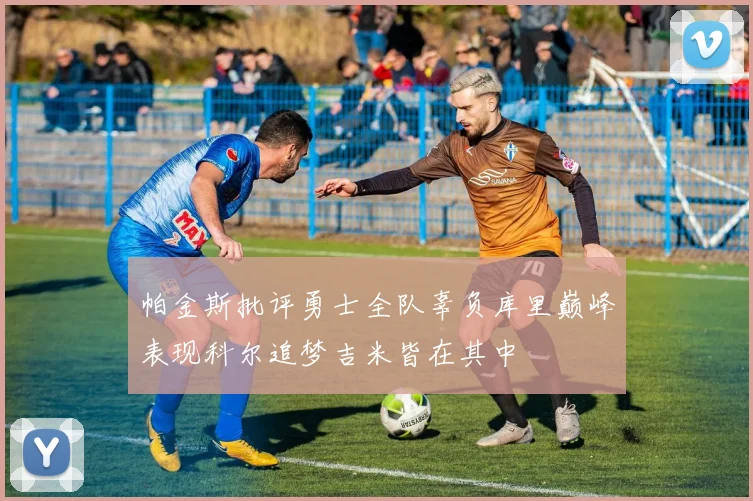 帕金斯批评勇士全队辜负库里巅峰表现科尔追梦吉米皆在其中