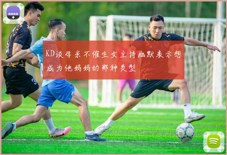 KD谈母亲不催生女主持幽默表示想成为他妈妈的那种类型