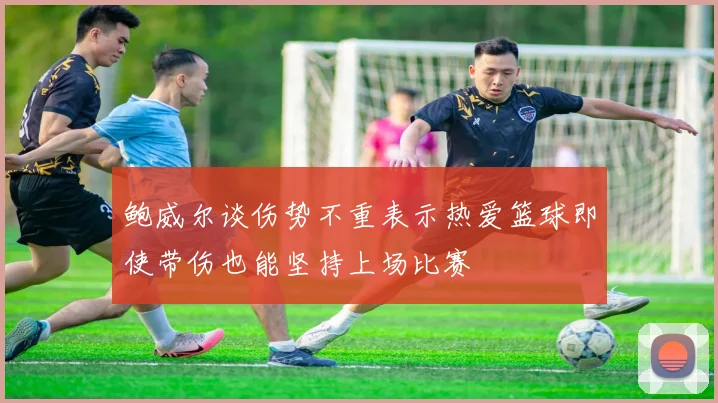 鲍威尔谈伤势不重表示热爱篮球即使带伤也能坚持上场比赛