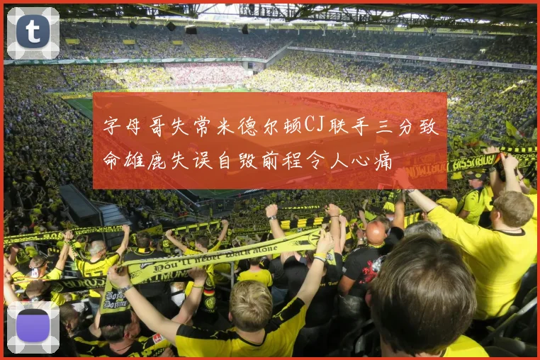 字母哥失常米德尔顿CJ联手三分致命雄鹿失误自毁前程令人心痛