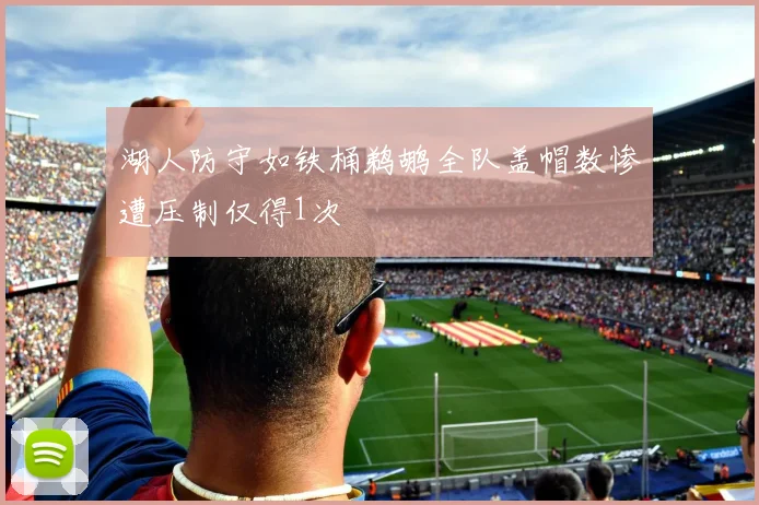湖人防守如铁桶鹈鹕全队盖帽数惨遭压制仅得1次