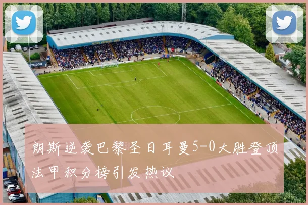 朗斯逆袭巴黎圣日耳曼5-0大胜登顶法甲积分榜引发热议