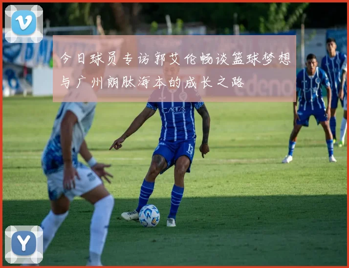 今日球员专访郭艾伦畅谈篮球梦想与广州朗肽海本的成长之路