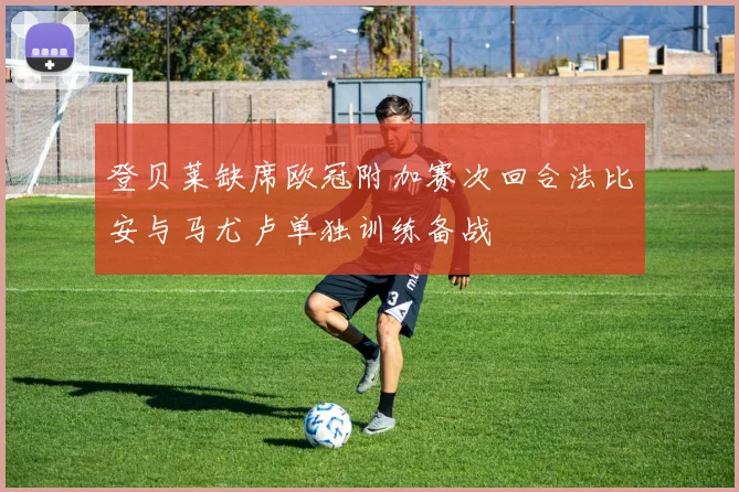 登贝莱缺席欧冠附加赛次回合法比安与马尤卢单独训练备战