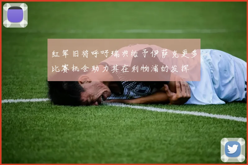 红军旧将呼吁瑞典给予伊萨克更多比赛机会助力其在利物浦的发挥