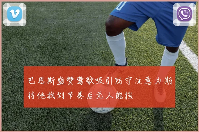 巴恩斯盛赞莺歌吸引防守注意力期待他找到节奏后无人能挡