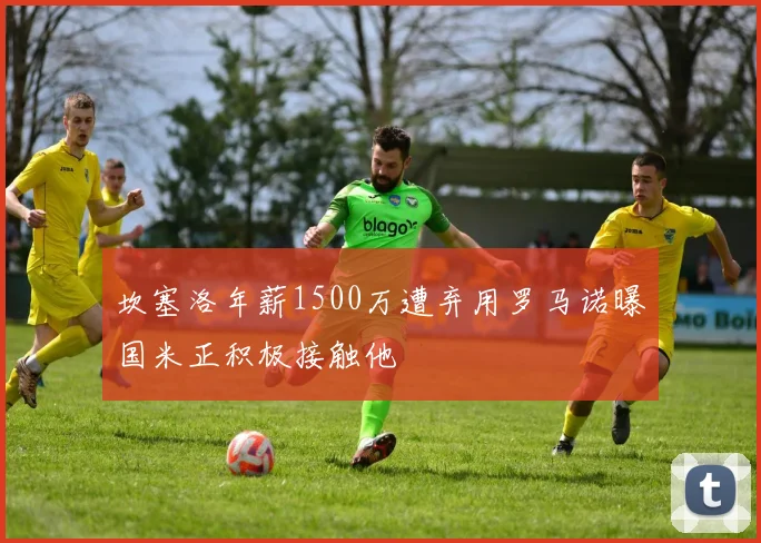 坎塞洛年薪1500万遭弃用罗马诺曝国米正积极接触他