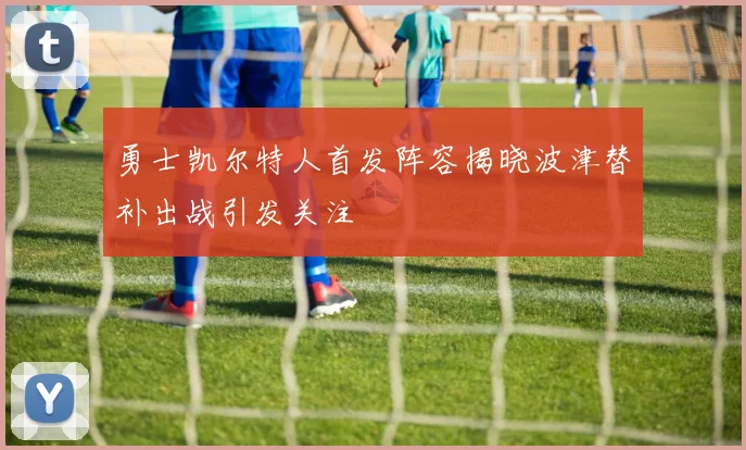 勇士凯尔特人首发阵容揭晓波津替补出战引发关注