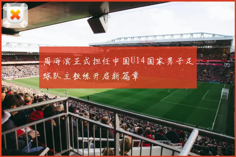 周海滨正式担任中国U14国家男子足球队主教练开启新篇章