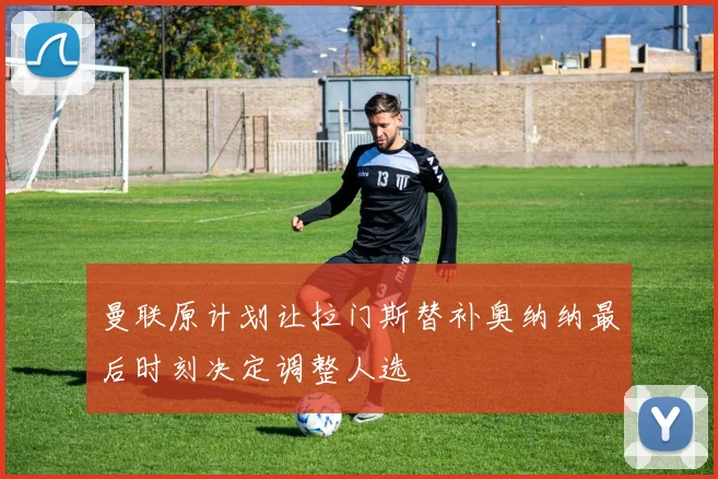 曼联原计划让拉门斯替补奥纳纳最后时刻决定调整人选