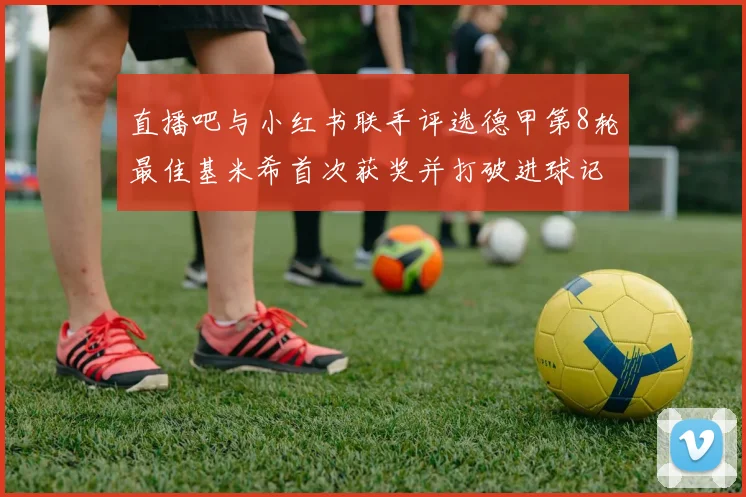 直播吧与小红书联手评选德甲第8轮最佳基米希首次获奖并打破进球记录