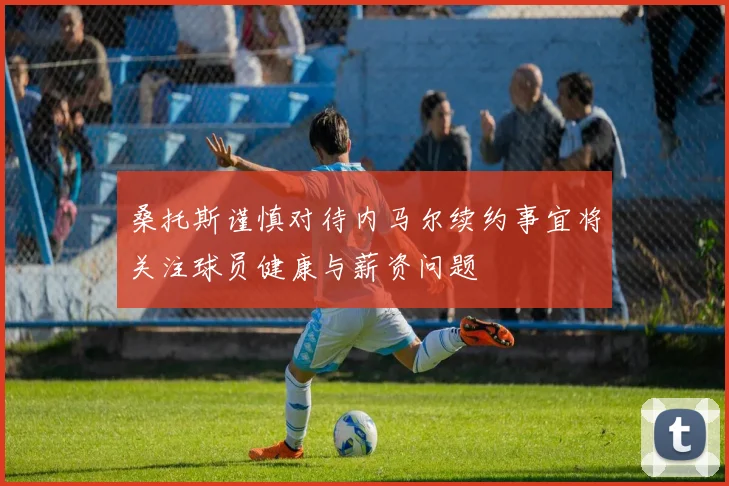 桑托斯谨慎对待内马尔续约事宜将关注球员健康与薪资问题