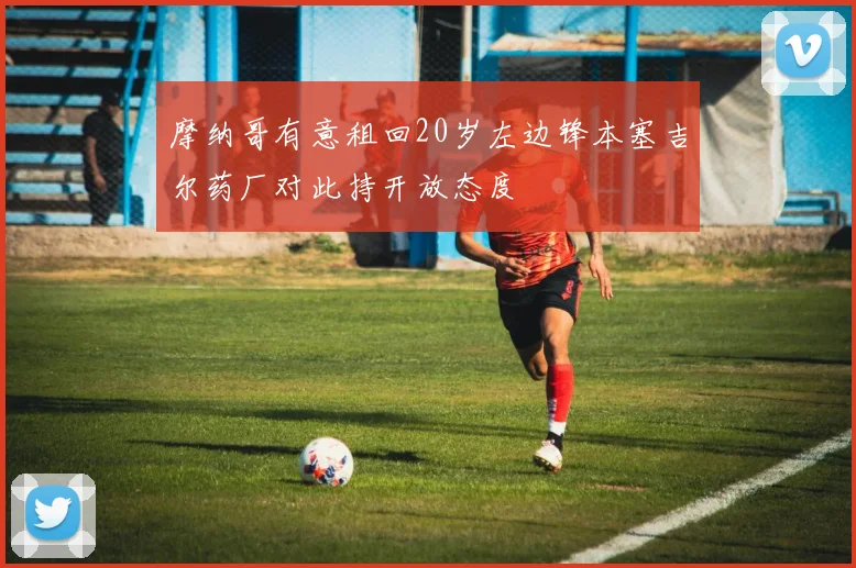 摩纳哥有意租回20岁左边锋本塞吉尔药厂对此持开放态度