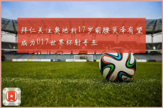 拜仁关注奥地利17岁前腰莫泽有望成为U17世界杯射手王