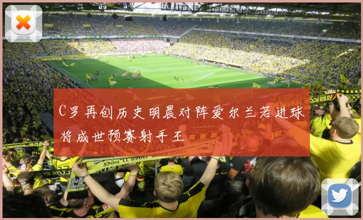 C罗再创历史明晨对阵爱尔兰若进球将成世预赛射手王