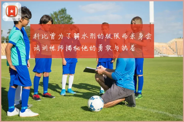 科比曾为了解水刑的极限而亲身尝试训练师揭秘他的勇敢与执着