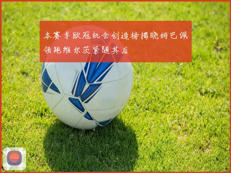 本赛季欧冠机会创造榜揭晓姆巴佩领跑维尔茨紧随其后