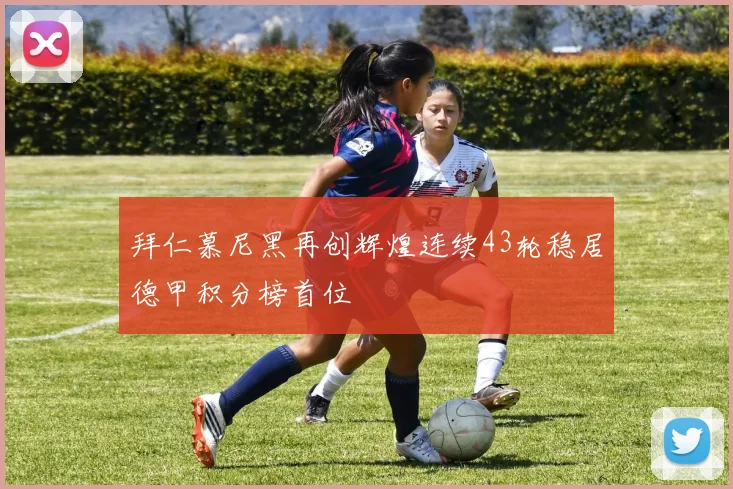 拜仁慕尼黑再创辉煌连续43轮稳居德甲积分榜首位