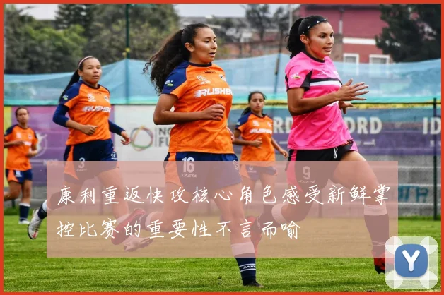 康利重返快攻核心角色感受新鲜掌控比赛的重要性不言而喻