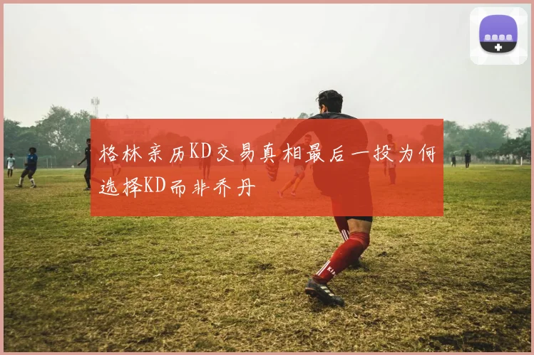 格林亲历KD交易真相最后一投为何选择KD而非乔丹