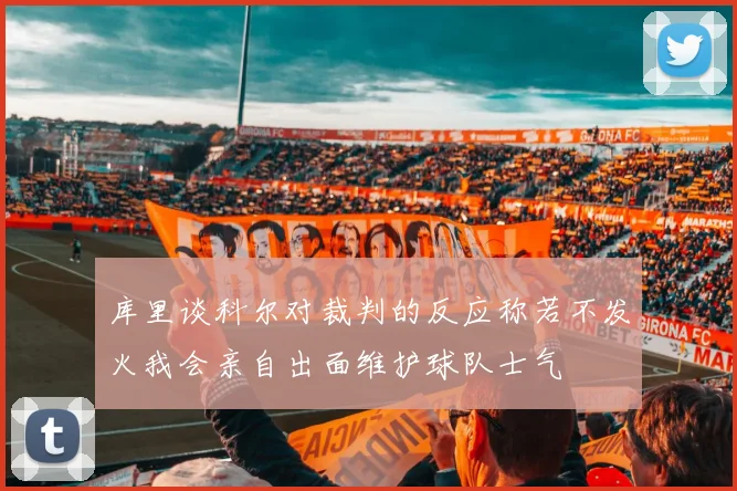 库里谈科尔对裁判的反应称若不发火我会亲自出面维护球队士气